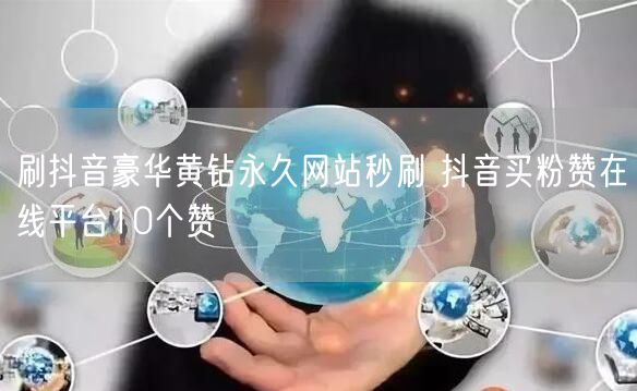 刷抖音豪华黄钻永久网站秒刷 抖音买粉赞在线平台10个赞