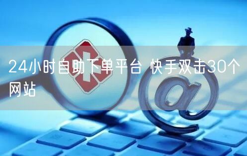 24小时自助下单平台 快手双击30个网站