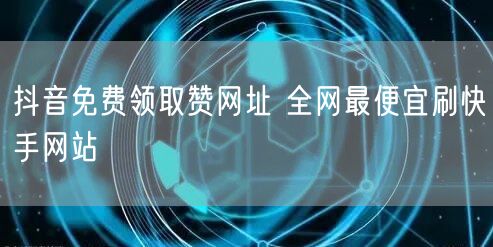 抖音免费领取赞网址 全网最便宜刷快手网站