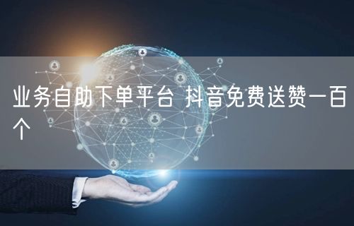 业务自助下单平台 抖音免费送赞一百个