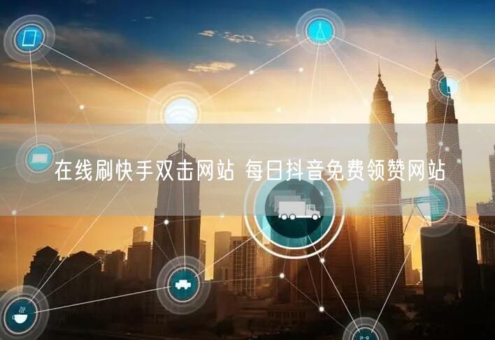 在线刷快手双击网站 每日抖音免费领赞网站