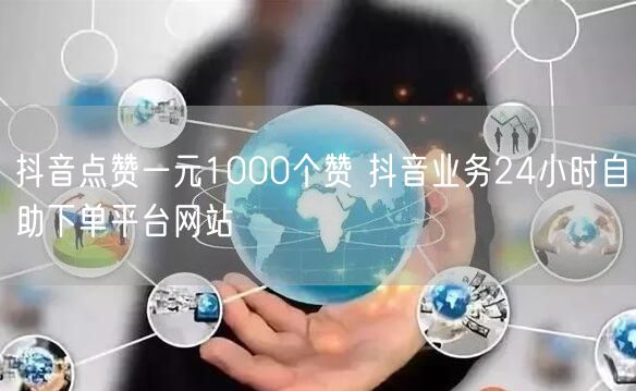 抖音点赞一元1000个赞 抖音业务24小时自助下单平台网站