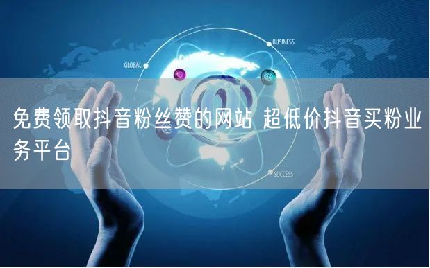 免费领取抖音粉丝赞的网站 超低价抖音买粉业务平台