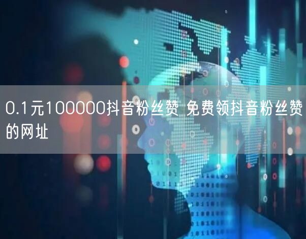 0.1元100000抖音粉丝赞 免费领抖音粉丝赞的网址