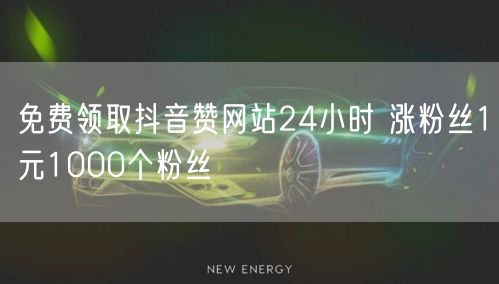 免费领取抖音赞网站24小时 涨粉丝1元1000个粉丝