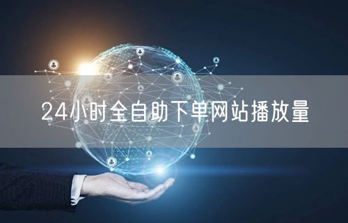 24小时全自助下单网站播放量