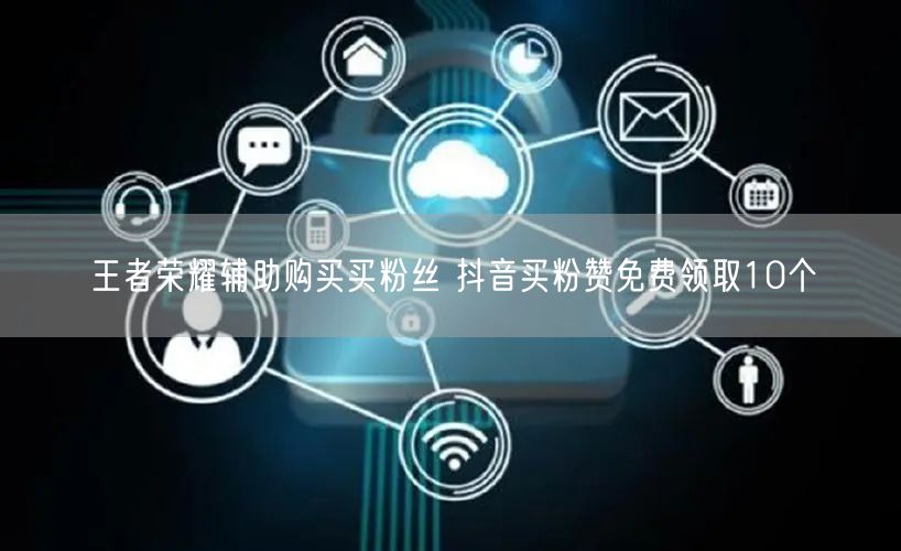 王者荣耀辅助购买买粉丝 抖音买粉赞免费领取10个