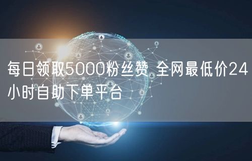 每日领取5000粉丝赞 全网最低价24小时自助下单平台