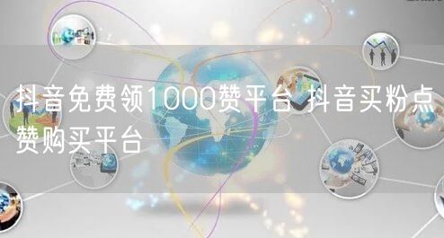 抖音免费领1000赞平台 抖音买粉点赞购买平台