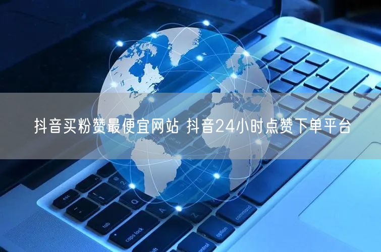 抖音买粉赞最便宜网站 抖音24小时点赞下单平台