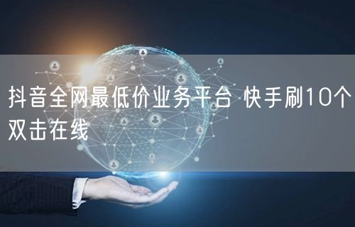 抖音全网最低价业务平台 快手刷10个双击在线