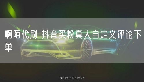 啊陌代刷 抖音买粉真人自定义评论下单