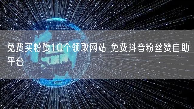 免费买粉赞10个领取网站 免费抖音粉丝赞自助平台