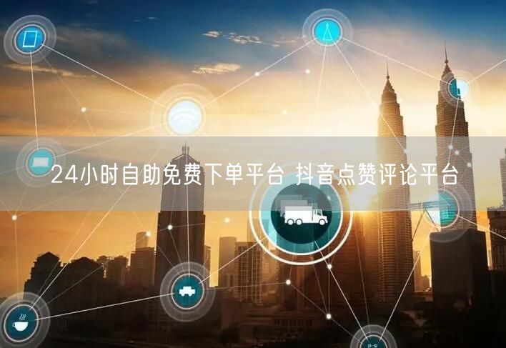 24小时自助免费下单平台 抖音点赞评论平台