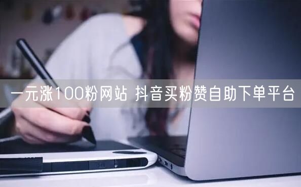 一元涨100粉网站 抖音买粉赞自助下单平台