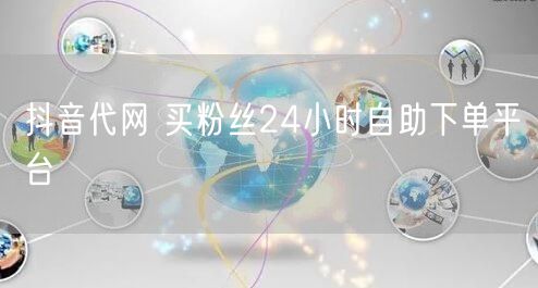 抖音代网 买粉丝24小时自助下单平台
