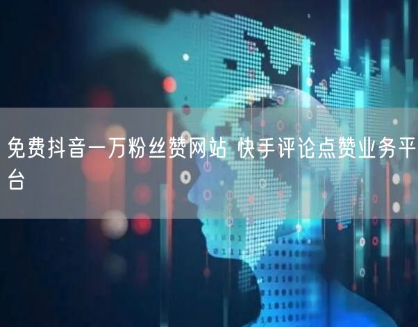 免费抖音一万粉丝赞网站 快手评论点赞业务平台