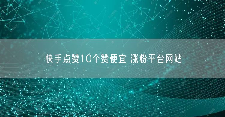 快手点赞10个赞便宜 涨粉平台网站