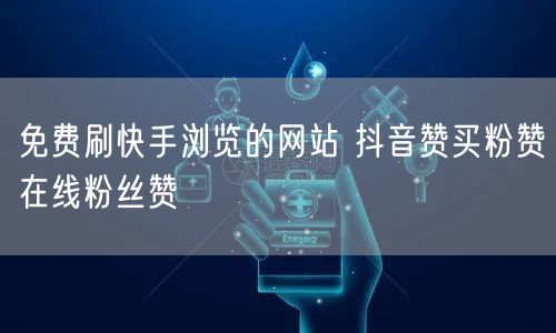 免费刷快手浏览的网站 抖音赞买粉赞在线粉丝赞