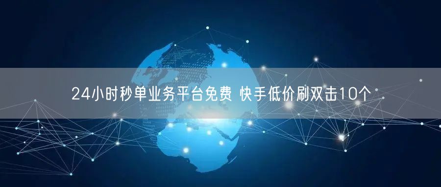 24小时秒单业务平台免费 快手低价刷双击10个