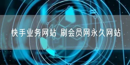 快手业务网站 刷会员网永久网站