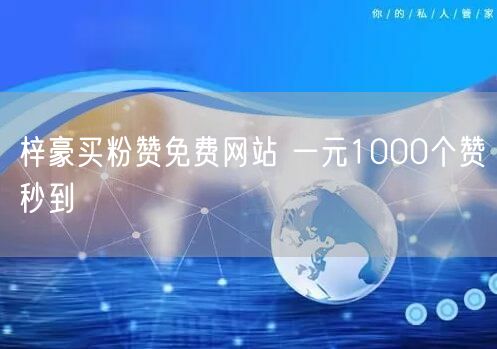 梓豪买粉赞免费网站 一元1000个赞秒到