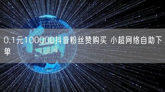 0.1元100000抖音粉丝赞购买 小超网络自助下单