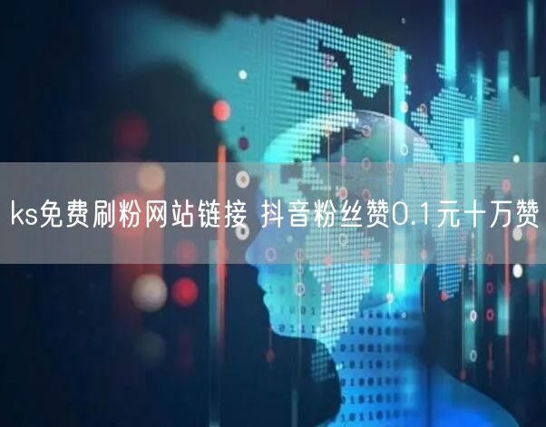 ks免费刷粉网站链接 抖音粉丝赞0.1元十万赞