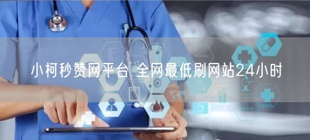 小柯秒赞网平台 全网最低刷网站24小时