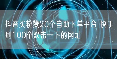 抖音买粉赞20个自助下单平台 快手刷100个双击一下的网址