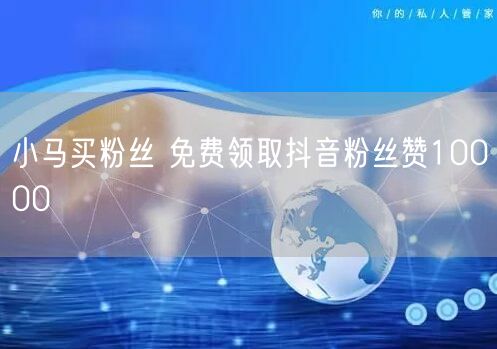 小马买粉丝 免费领取抖音粉丝赞10000