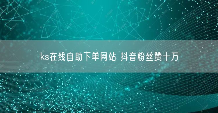 ks在线自助下单网站 抖音粉丝赞十万
