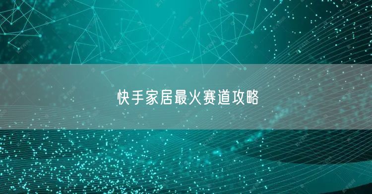 快手家居最火赛道攻略