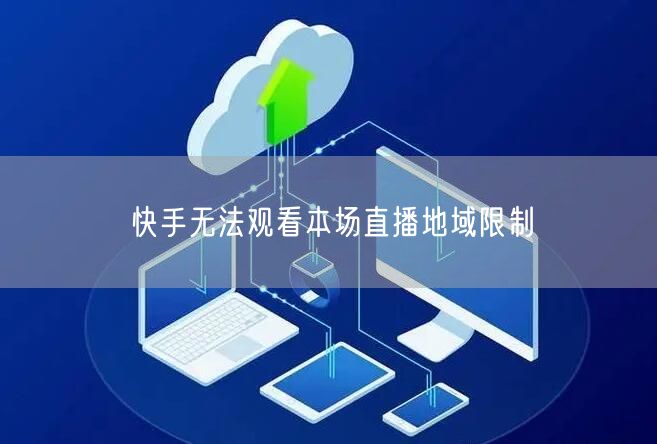 快手无法观看本场直播地域限制