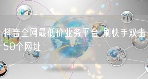 抖音全网最低价业务平台 刷快手双击50个网址