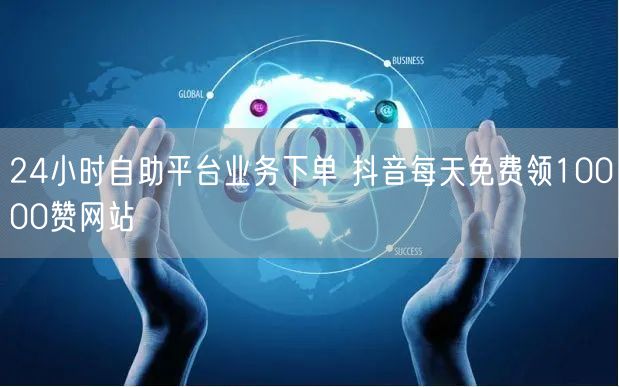 24小时自助平台业务下单 抖音每天免费领10000赞网站