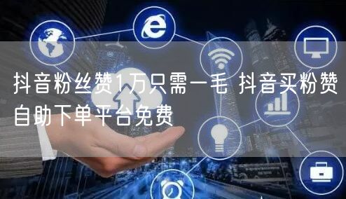 抖音粉丝赞1万只需一毛 抖音买粉赞自助下单平台免费