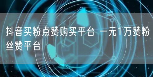 抖音买粉点赞购买平台 一元1万赞粉丝赞平台