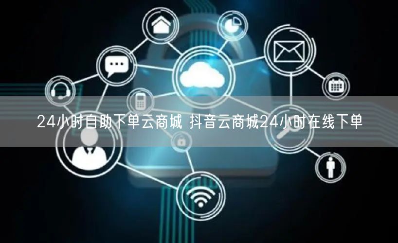 24小时自助下单云商城 抖音云商城24小时在线下单