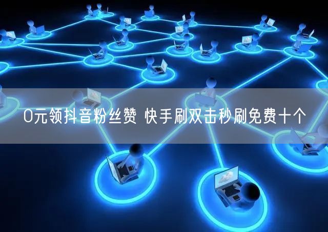 0元领抖音粉丝赞 快手刷双击秒刷免费十个