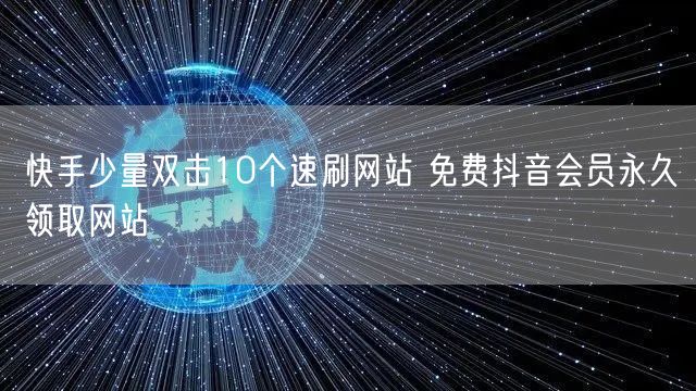 快手少量双击10个速刷网站 免费抖音会员永久领取网站