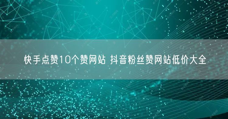 快手点赞10个赞网站 抖音粉丝赞网站低价大全