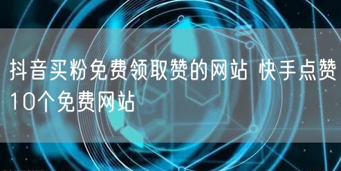 抖音买粉免费领取赞的网站 快手点赞10个免费网站