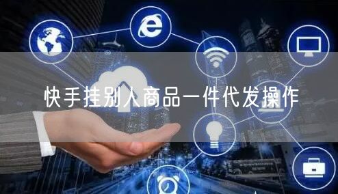 快手挂别人商品一件代发操作