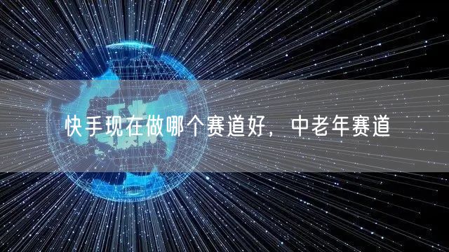 快手现在做哪个赛道好，中老年赛道