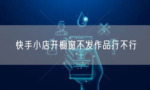 快手小店开橱窗不发作品行不行