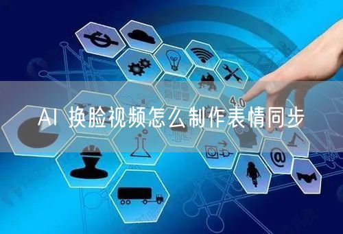 AI 换脸视频怎么制作表情同步