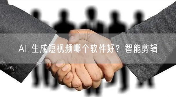 AI 生成短视频哪个软件好？智能剪辑