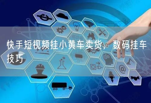 快手短视频挂小黄车卖货，数码挂车技巧
