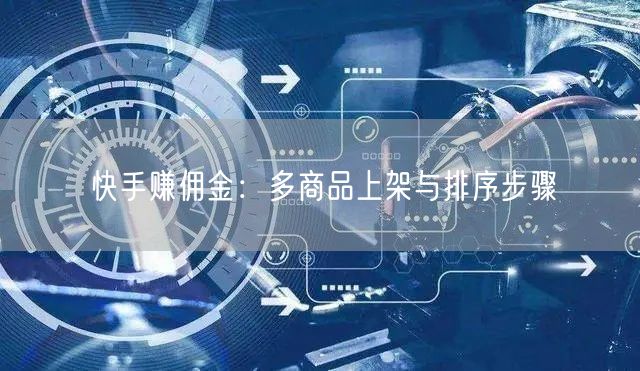 快手赚佣金：多商品上架与排序步骤